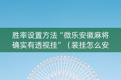 胜率设置方法“微乐安徽麻将确实有透视挂”（装挂怎么安装)