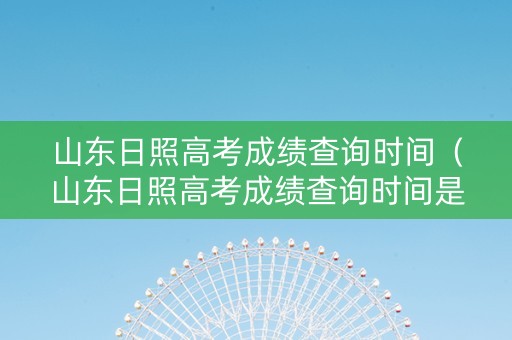 山东日照高考成绩查询时间（山东日照高考成绩查询时间是几号）