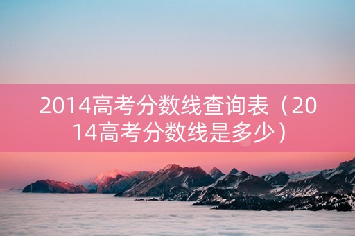 2014高考分数线查询表（2014高考分数线是多少）