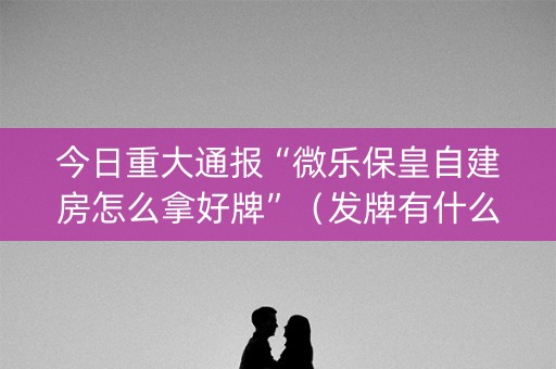 今日重大通报“微乐保皇自建房怎么拿好牌”（发牌有什么规律吗)