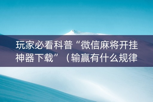 玩家必看科普“微信麻将开挂神器下载”（输赢有什么规律)