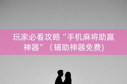 玩家必看攻略“手机麻将助赢神器”（辅助神器免费)