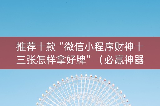 推荐十款“微信小程序财神十三张怎样拿好牌”（必赢神器免费安装)