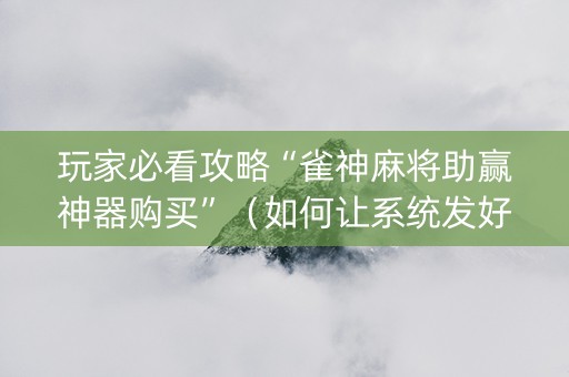 玩家必看攻略“雀神麻将助赢神器购买”（如何让系统发好牌)