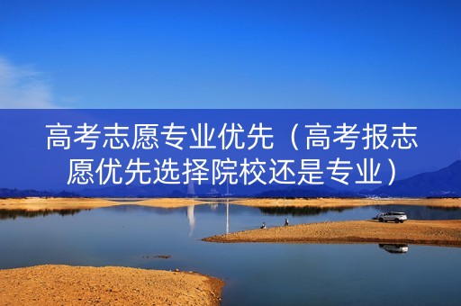 高考志愿专业优先（高考报志愿优先选择院校还是专业）