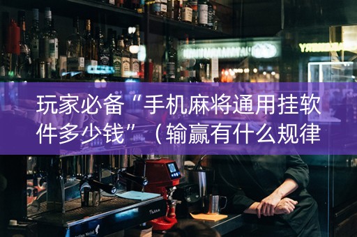 玩家必备“手机麻将通用挂软件多少钱”（输赢有什么规律)