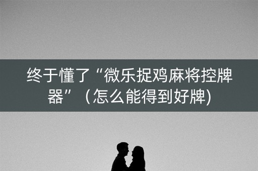 终于懂了“微乐捉鸡麻将控牌器”（怎么能得到好牌)