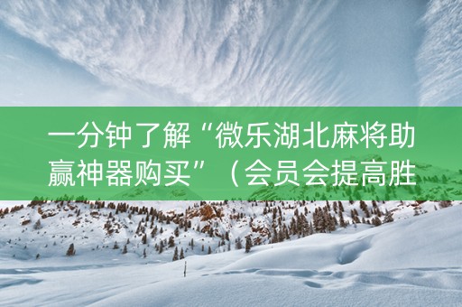 一分钟了解“微乐湖北麻将助赢神器购买”（会员会提高胜率吗)