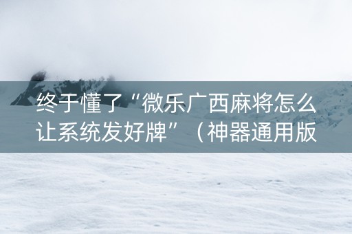 终于懂了“微乐广西麻将怎么让系统发好牌”（神器通用版)