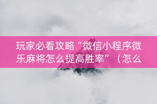 玩家必看攻略“微信小程序微乐麻将怎么提高胜率”（怎么能让牌好一点)