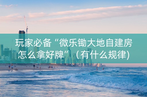 玩家必备“微乐锄大地自建房怎么拿好牌”（有什么规律)