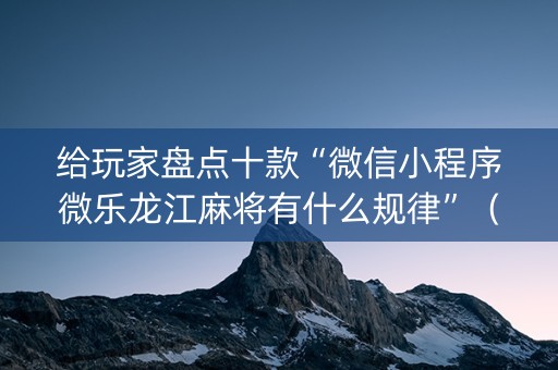 给玩家盘点十款“微信小程序微乐龙江麻将有什么规律”（小程序控牌器)