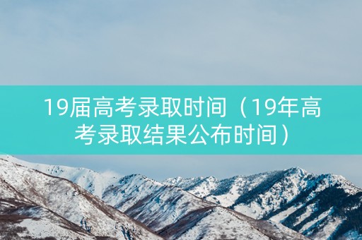 19届高考录取时间（19年高考录取结果公布时间）