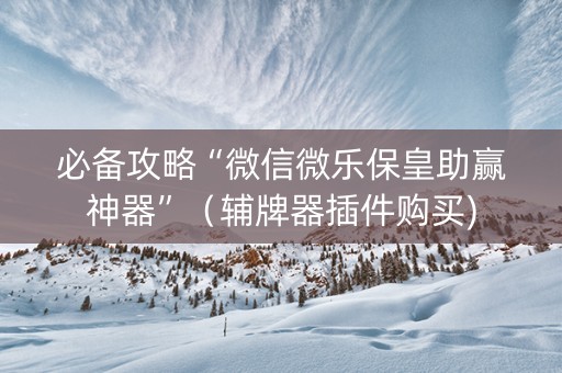 必备攻略“微信微乐保皇助赢神器”（辅牌器插件购买)