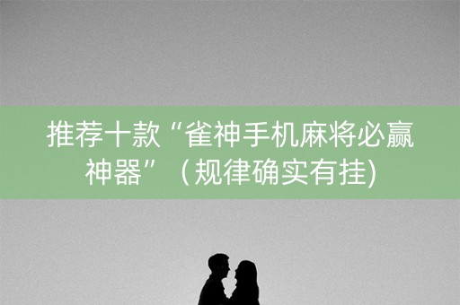 推荐十款“雀神手机麻将必赢神器”（规律确实有挂)