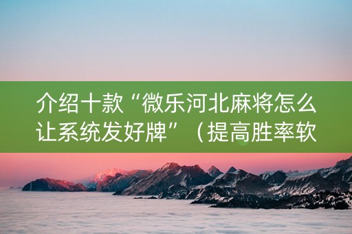 介绍十款“微乐河北麻将怎么让系统发好牌”（提高胜率软件)