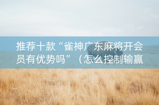 推荐十款“雀神广东麻将开会员有优势吗”（怎么控制输赢)