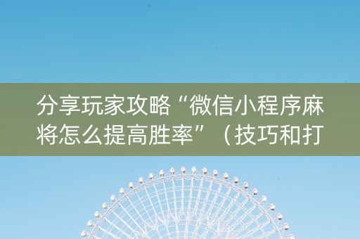 分享玩家攻略“微信小程序麻将怎么提高胜率”（技巧和打好牌方法)