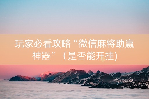 玩家必看攻略“微信麻将助赢神器”（是否能开挂)