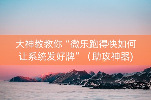 大神教教你“微乐跑得快如何让系统发好牌”（助攻神器)