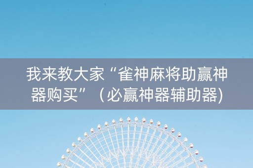 我来教大家“雀神麻将助赢神器购买”（必赢神器辅助器)