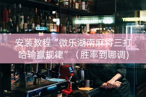 安装教程“微乐湖南麻将三打哈输赢规律”（胜率到哪调)