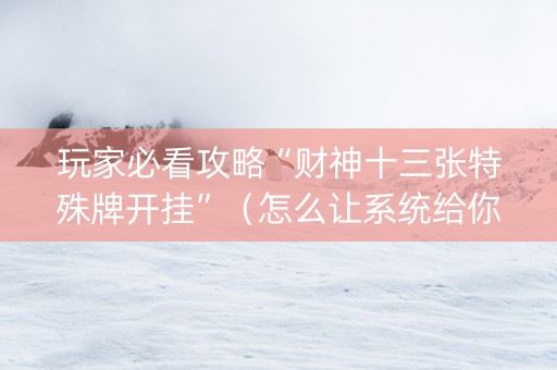 玩家必看攻略“财神十三张特殊牌开挂”（怎么让系统给你发好牌)