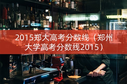 2015郑大高考分数线（郑州大学高考分数线2015）