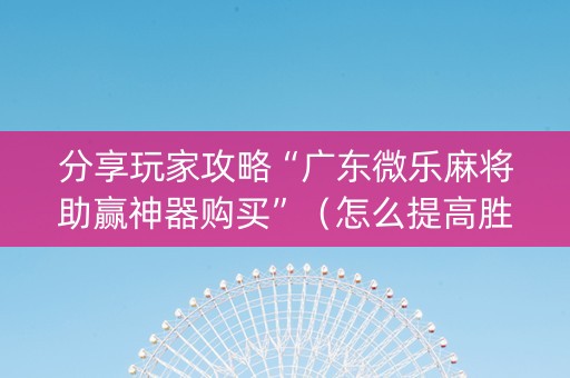分享玩家攻略“广东微乐麻将助赢神器购买”（怎么提高胜率)