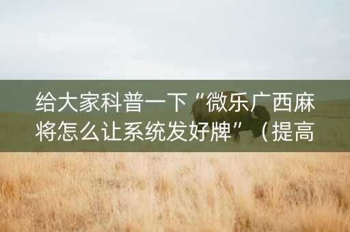 给大家科普一下“微乐广西麻将怎么让系统发好牌”（提高胜率技巧)