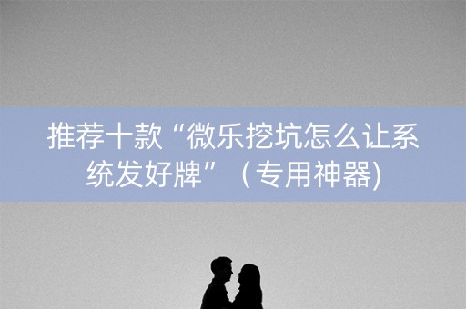 推荐十款“微乐挖坑怎么让系统发好牌”（专用神器)