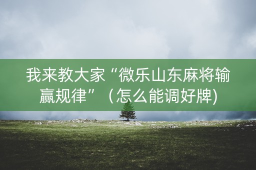 我来教大家“微乐山东麻将输赢规律”（怎么能调好牌)