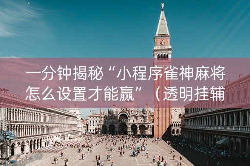 一分钟揭秘“小程序雀神麻将怎么设置才能赢”（透明挂辅助器)