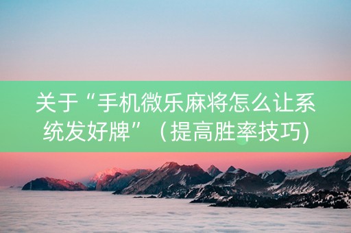关于“手机微乐麻将怎么让系统发好牌”（提高胜率技巧)