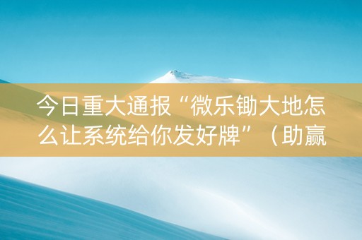 今日重大通报“微乐锄大地怎么让系统给你发好牌”（助赢神器)