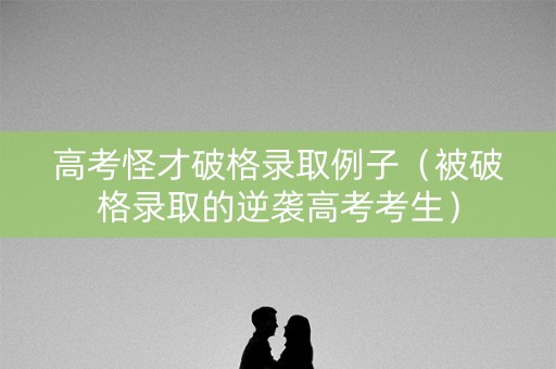 高考怪才破格录取例子（被破格录取的逆袭高考考生）
