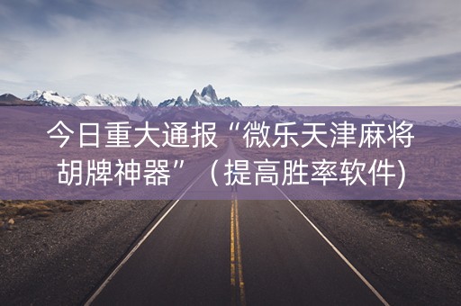 今日重大通报“微乐天津麻将胡牌神器”（提高胜率软件)