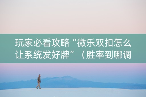 玩家必看攻略“微乐双扣怎么让系统发好牌”（胜率到哪调)