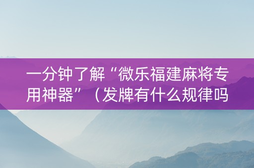 一分钟了解“微乐福建麻将专用神器”（发牌有什么规律吗)