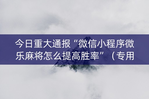 今日重大通报“微信小程序微乐麻将怎么提高胜率”（专用神器下载)