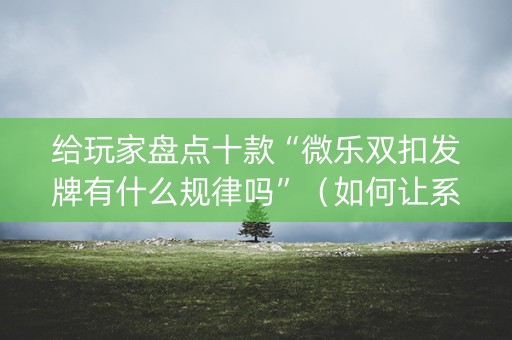 给玩家盘点十款“微乐双扣发牌有什么规律吗”（如何让系统发好牌)