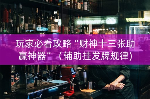 玩家必看攻略“财神十三张助赢神器”（辅助挂发牌规律)