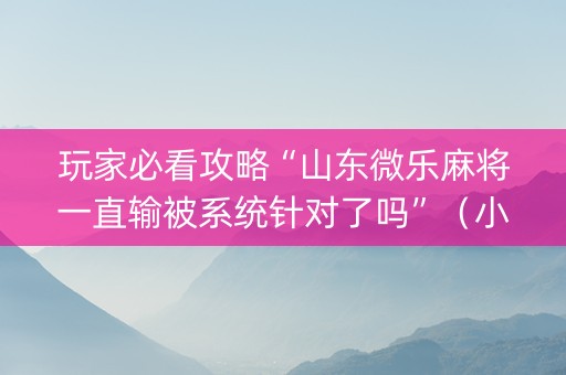 玩家必看攻略“山东微乐麻将一直输被系统针对了吗”（小程序必赢神器)