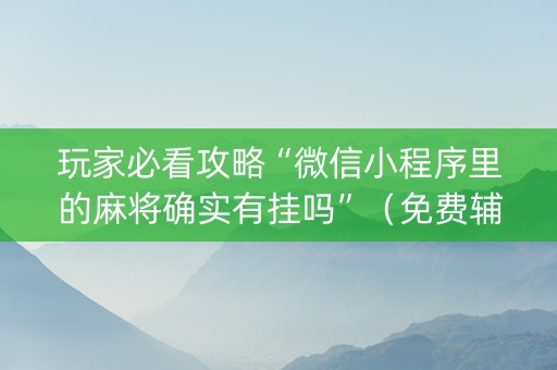 玩家必看攻略“微信小程序里的麻将确实有挂吗”（免费辅助)