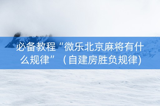 必备教程“微乐北京麻将有什么规律”（自建房胜负规律)