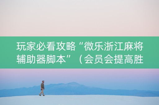 玩家必看攻略“微乐浙江麻将辅助器脚本”（会员会提高胜率吗)