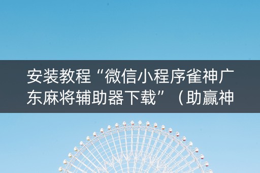 安装教程“微信小程序雀神广东麻将辅助器下载”（助赢神器)