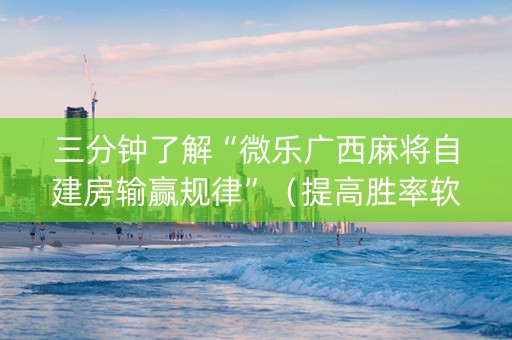 三分钟了解“微乐广西麻将自建房输赢规律”（提高胜率软件)