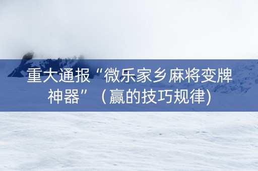 重大通报“微乐家乡麻将变牌神器”（赢的技巧规律)