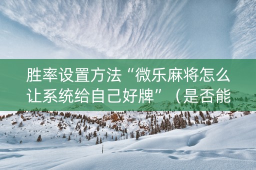 胜率设置方法“微乐麻将怎么让系统给自己好牌”（是否能开挂)